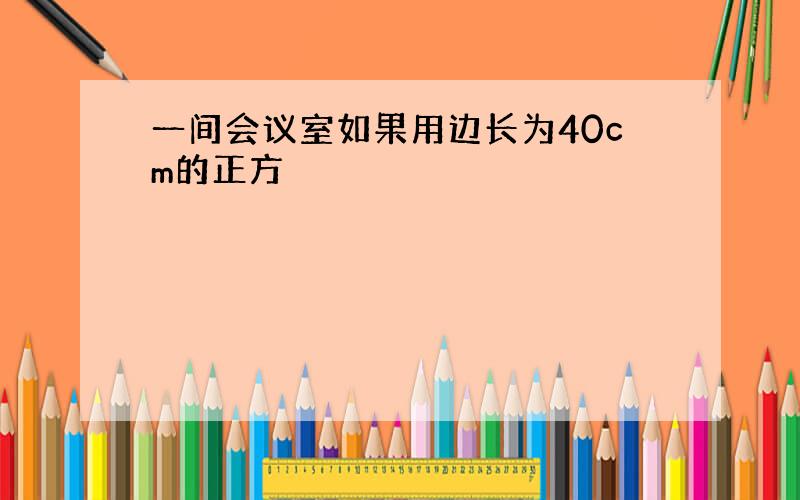 一间会议室如果用边长为40cm的正方