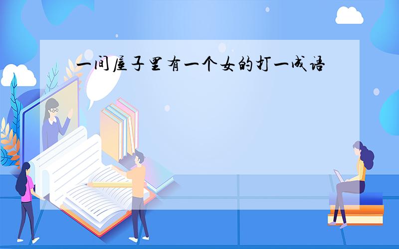 一间屋子里有一个女的打一成语