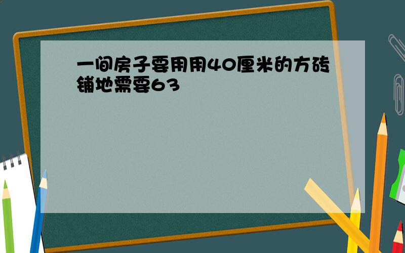 一间房子要用用40厘米的方砖铺地需要63