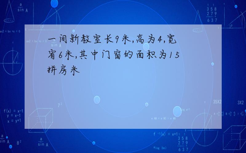 一间新教室长9米,高为4,宽宥6米,其中门窗的面积为15拼房米