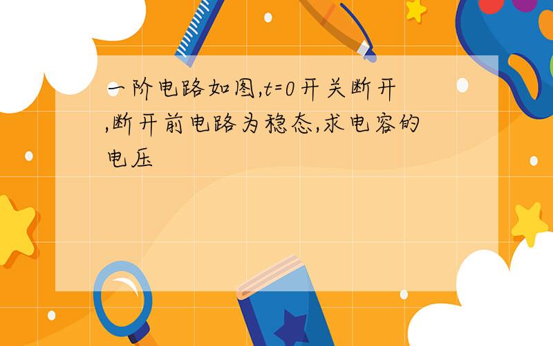 一阶电路如图,t=0开关断开,断开前电路为稳态,求电容的电压