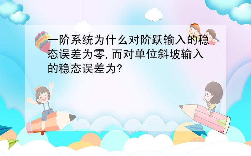 一阶系统为什么对阶跃输入的稳态误差为零,而对单位斜坡输入的稳态误差为?