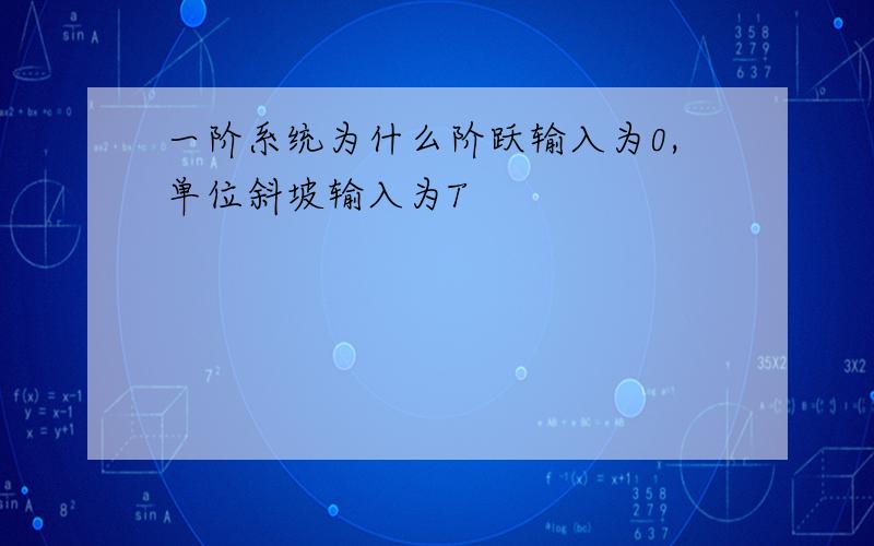 一阶系统为什么阶跃输入为0,单位斜坡输入为T