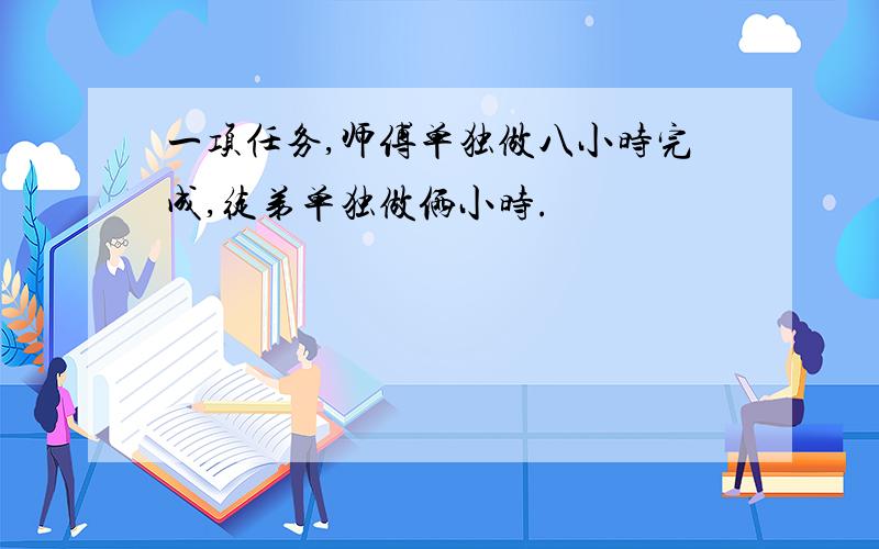 一项任务,师傅单独做八小时完成,徒弟单独做俩小时.