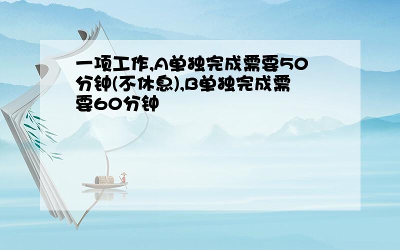 一项工作,A单独完成需要50分钟(不休息),B单独完成需要60分钟