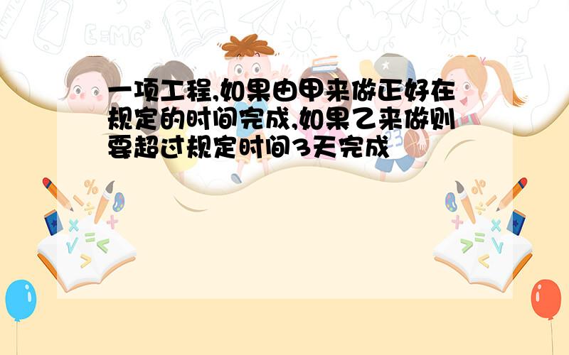 一项工程,如果由甲来做正好在规定的时间完成,如果乙来做则要超过规定时间3天完成