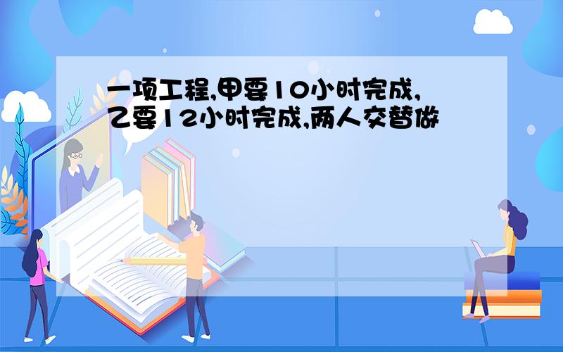 一项工程,甲要10小时完成,乙要12小时完成,两人交替做