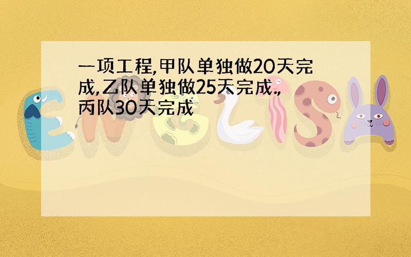 一项工程,甲队单独做20天完成,乙队单独做25天完成.,丙队30天完成