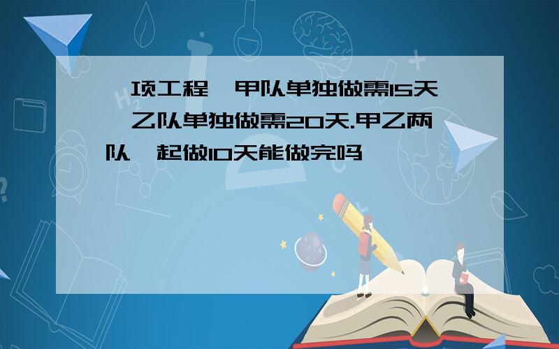 一项工程,甲队单独做需15天,乙队单独做需20天.甲乙两队一起做10天能做完吗