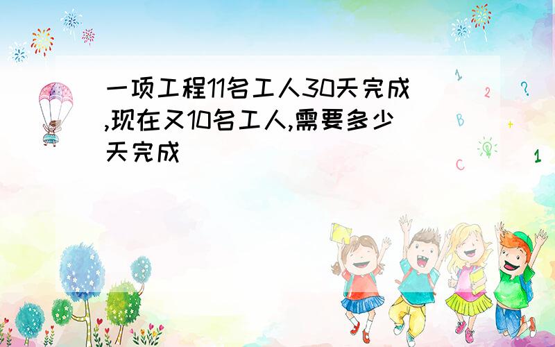 一项工程11名工人30天完成,现在又10名工人,需要多少天完成