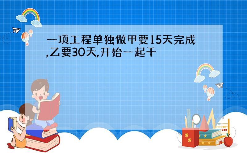 一项工程单独做甲要15天完成,乙要30天,开始一起干