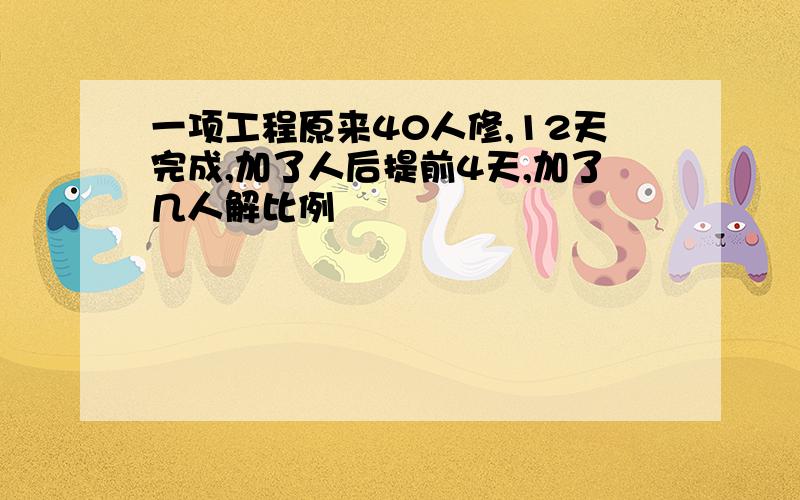 一项工程原来40人修,12天完成,加了人后提前4天,加了几人解比例