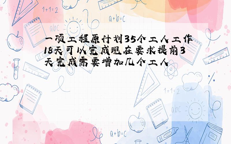 一项工程原计划35个工人工作18天可以完成现在要求提前3天完成需要增加几个工人