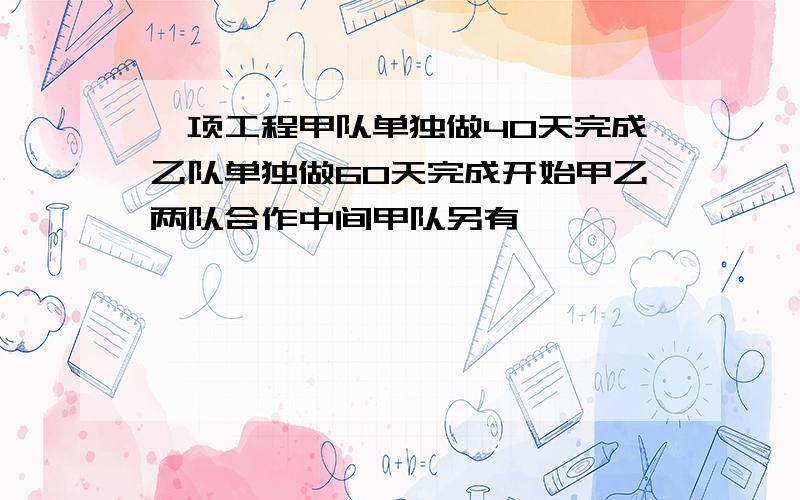 一项工程甲队单独做40天完成乙队单独做60天完成开始甲乙两队合作中间甲队另有