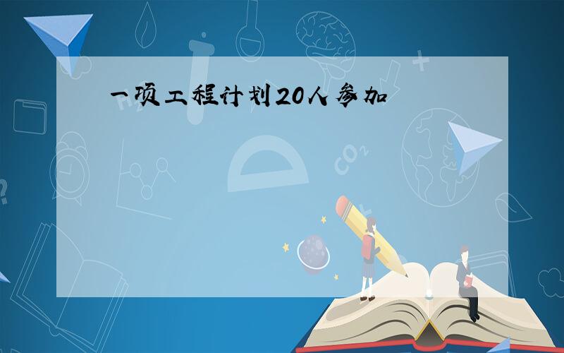 一项工程计划20人参加