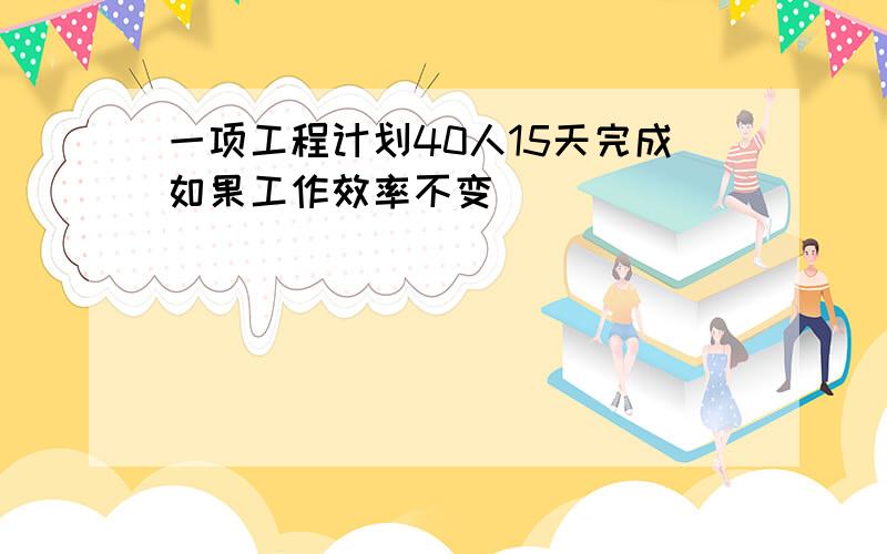 一项工程计划40人15天完成如果工作效率不变