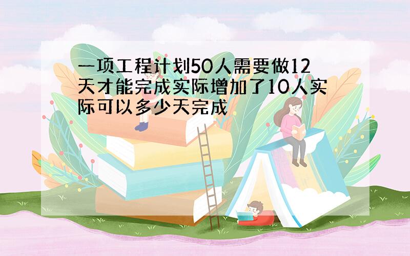 一项工程计划50人需要做12天才能完成实际增加了10人实际可以多少天完成