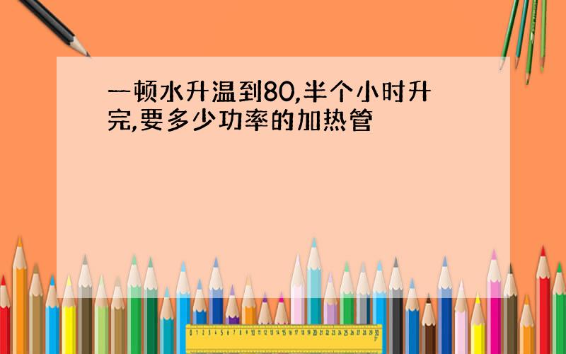 一顿水升温到80,半个小时升完,要多少功率的加热管