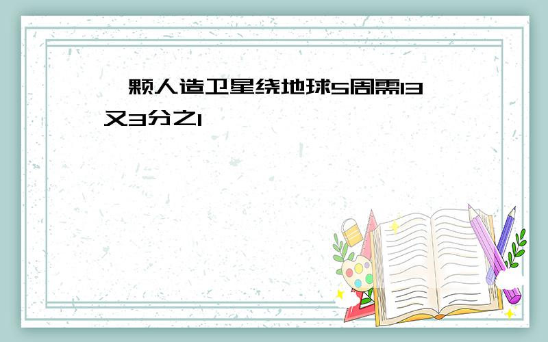 一颗人造卫星绕地球5周需13又3分之1