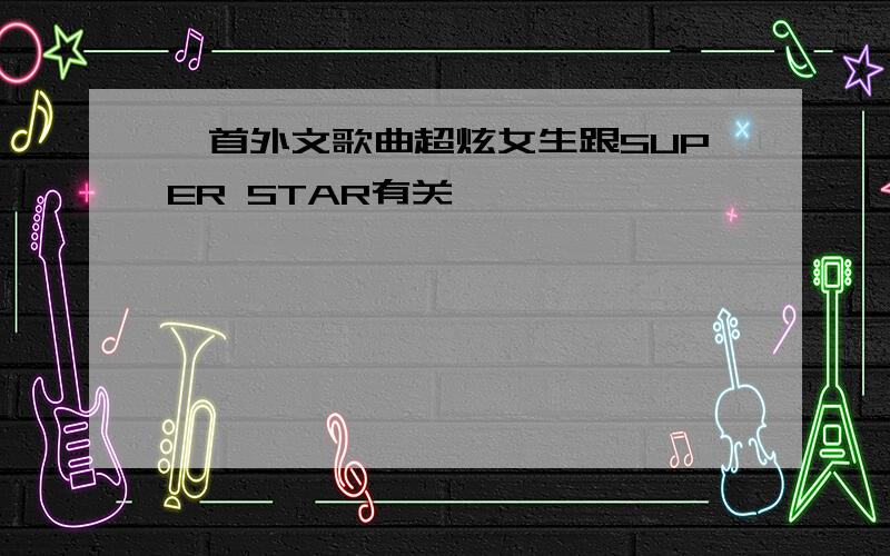 一首外文歌曲超炫女生跟SUPER STAR有关