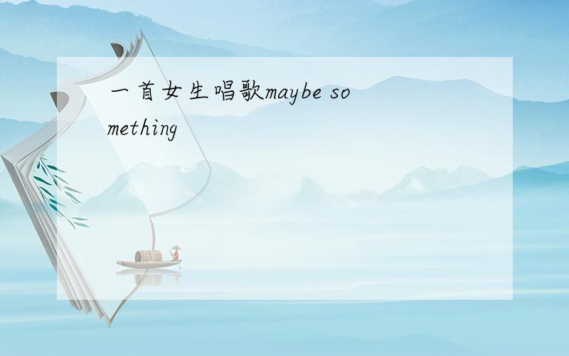 一首女生唱歌maybe something