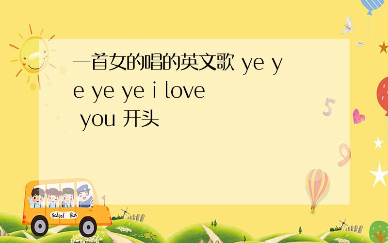 一首女的唱的英文歌 ye ye ye ye i love you 开头