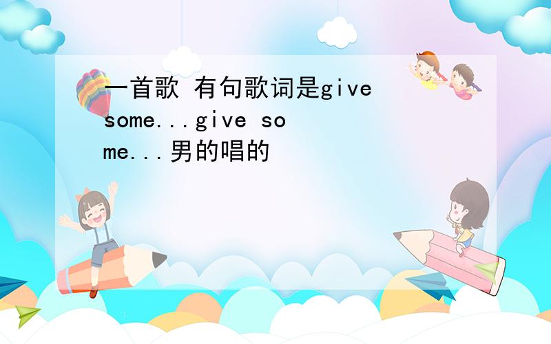 一首歌 有句歌词是give some...give some...男的唱的