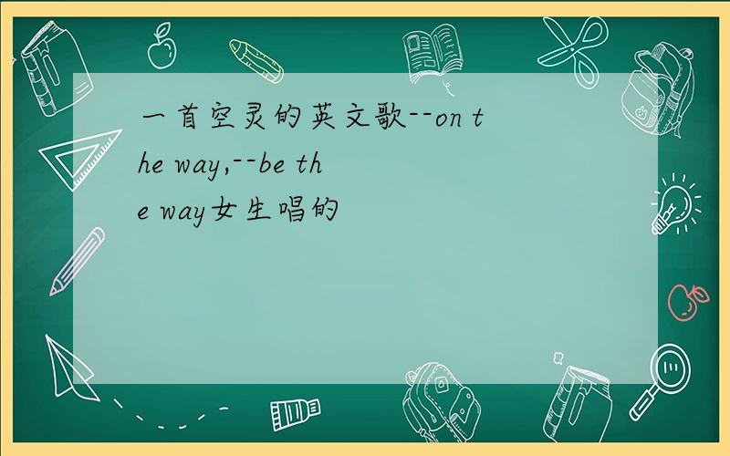 一首空灵的英文歌--on the way,--be the way女生唱的