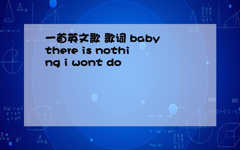 一首英文歌 歌词 baby there is nothing i wont do