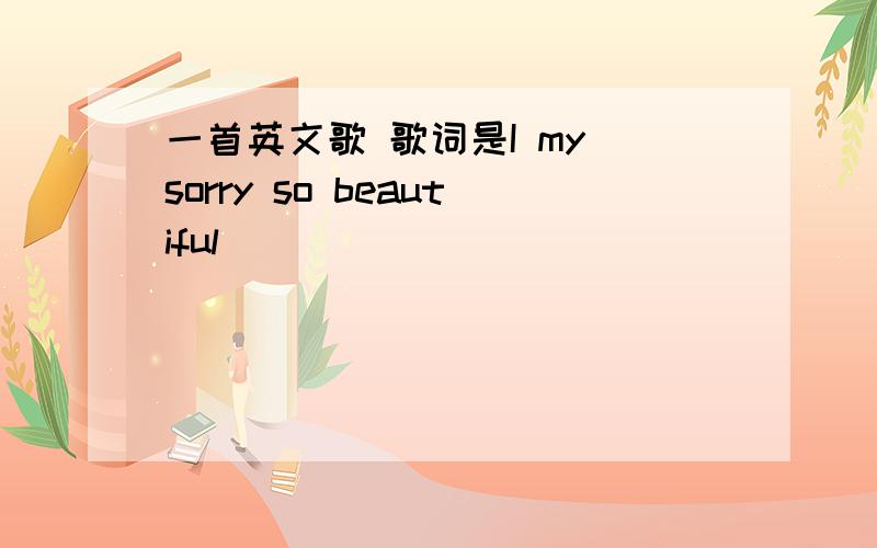 一首英文歌 歌词是I my sorry so beautiful