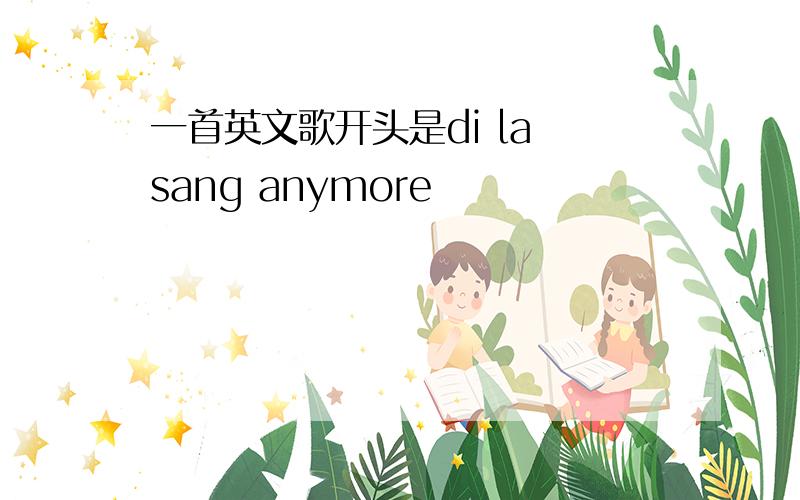 一首英文歌开头是di la sang anymore