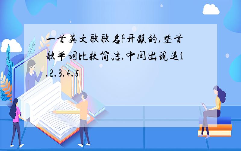 一首英文歌歌名F开头的,整首歌单词比较简洁,中间出现过1,2,3,4,5