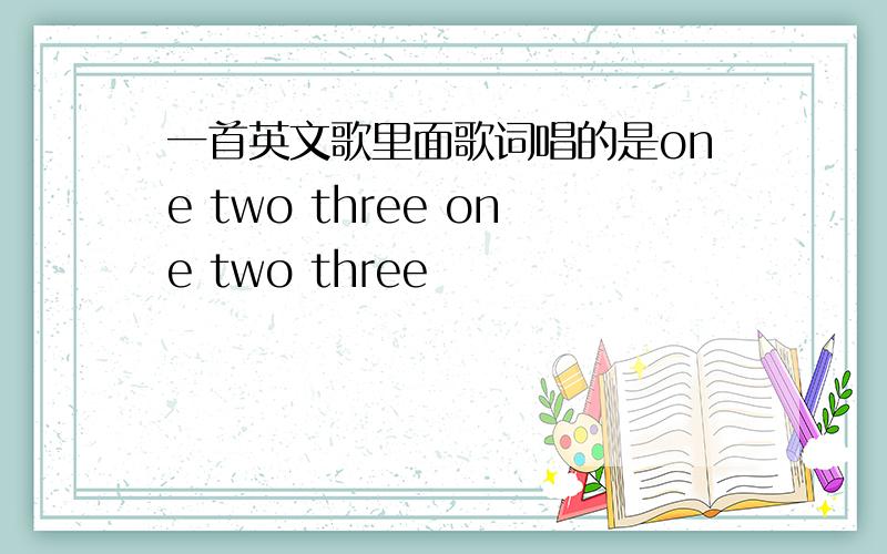 一首英文歌里面歌词唱的是one two three one two three