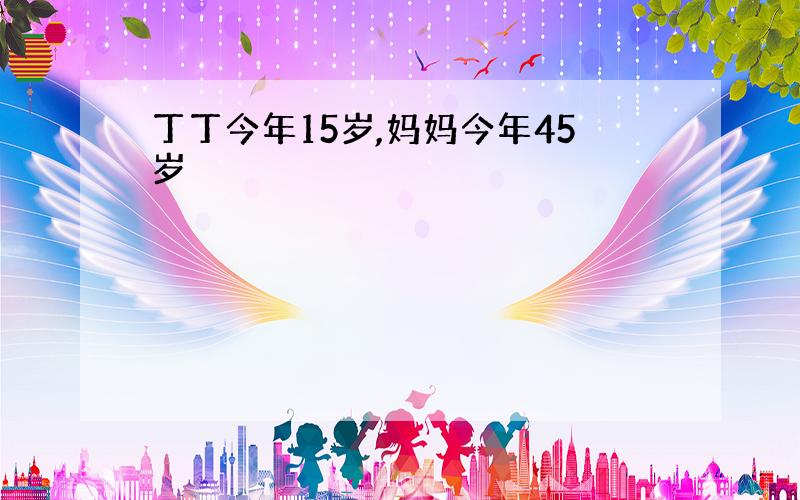 丁丁今年15岁,妈妈今年45岁