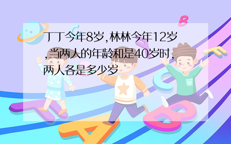 丁丁今年8岁,林林今年12岁,当两人的年龄和是40岁时,两人各是多少岁