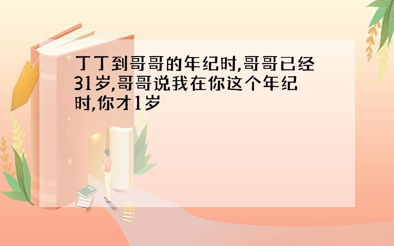 丁丁到哥哥的年纪时,哥哥已经31岁,哥哥说我在你这个年纪时,你才1岁