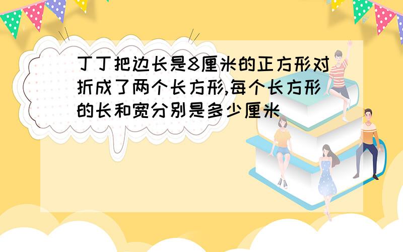 丁丁把边长是8厘米的正方形对折成了两个长方形,每个长方形的长和宽分别是多少厘米