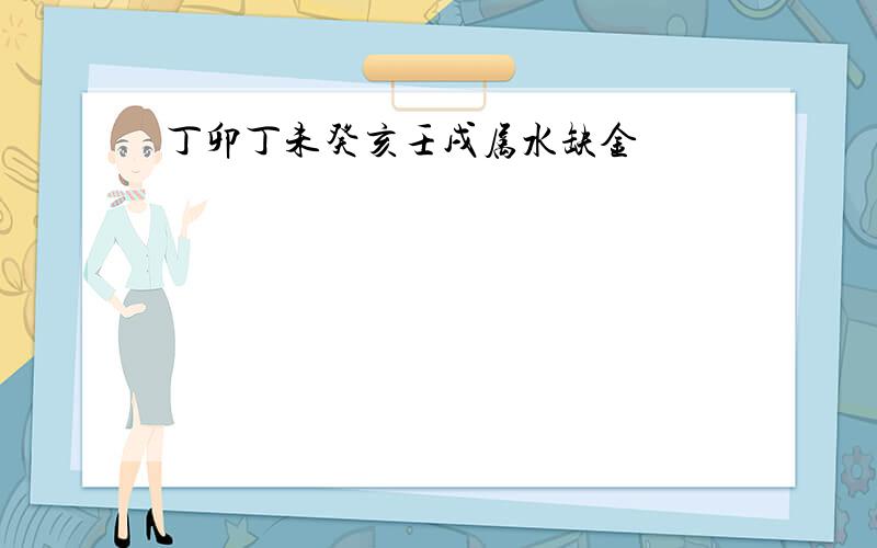 丁卯丁未癸亥壬戌属水缺金