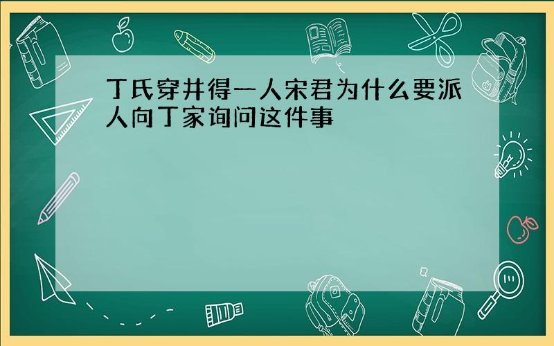 丁氏穿井得一人宋君为什么要派人向丁家询问这件事