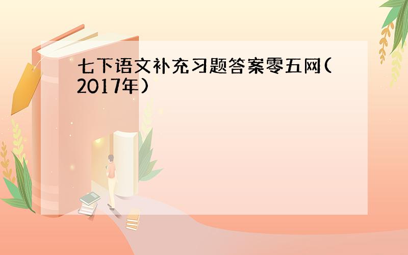 七下语文补充习题答案零五网(2017年)