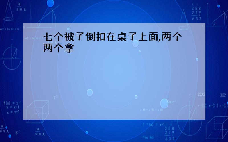 七个被子倒扣在桌子上面,两个两个拿