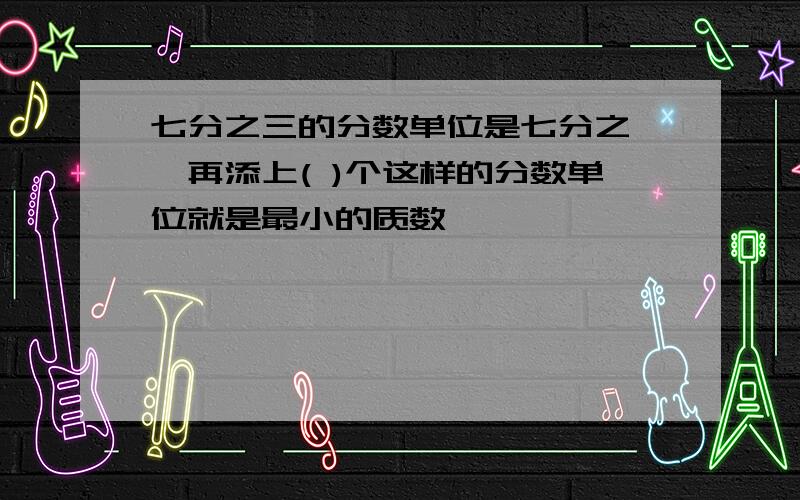 七分之三的分数单位是七分之一,再添上( )个这样的分数单位就是最小的质数