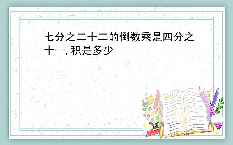 七分之二十二的倒数乘是四分之十一,积是多少