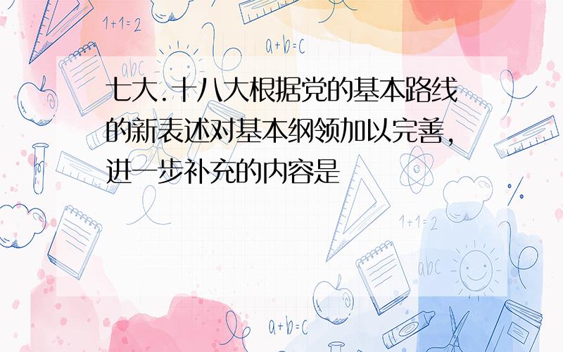 七大.十八大根据党的基本路线的新表述对基本纲领加以完善,进一步补充的内容是