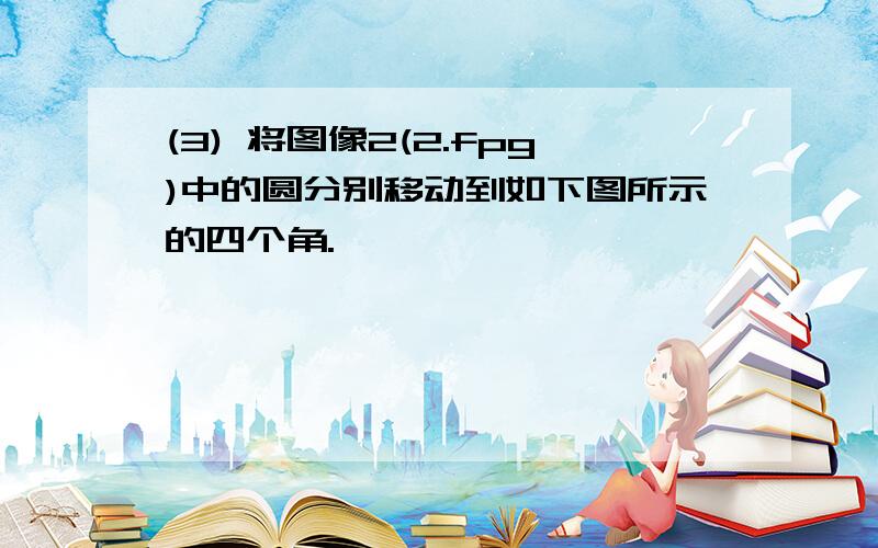 (3) 将图像2(2.fpg)中的圆分别移动到如下图所示的四个角.