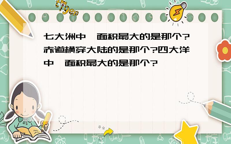 七大洲中,面积最大的是那个?赤道横穿大陆的是那个?四大洋中,面积最大的是那个?