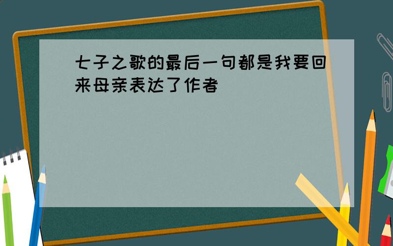 七子之歌的最后一句都是我要回来母亲表达了作者