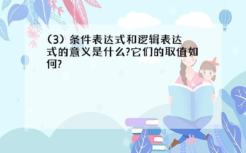 (3) 条件表达式和逻辑表达式的意义是什么?它们的取值如何?