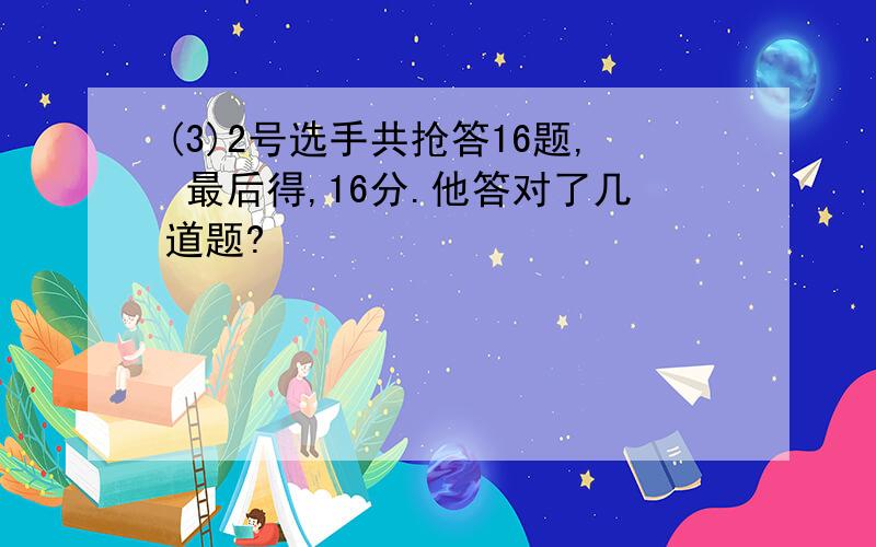 (3)2号选手共抢答16题, 最后得,16分.他答对了几道题?