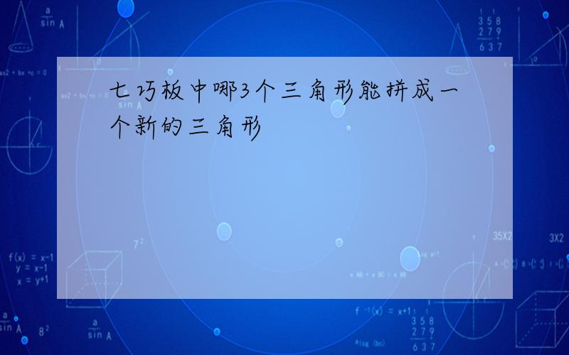 七巧板中哪3个三角形能拼成一个新的三角形